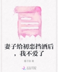 妻子给初恋挡酒后,我不爱了