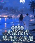 人鱼掉马,大佬夜夜诱哄我变鱼尾
